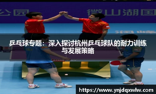乒乓球专题：深入探讨杭州乒乓球队的耐力训练与发展策略