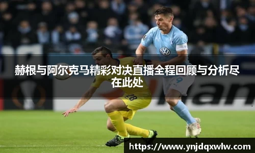 赫根与阿尔克马精彩对决直播全程回顾与分析尽在此处