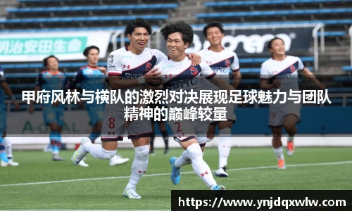 甲府风林与横队的激烈对决展现足球魅力与团队精神的巅峰较量