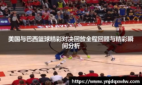 美国与巴西篮球精彩对决回放全程回顾与精彩瞬间分析