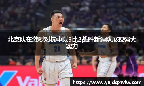 北京队在激烈对抗中以3比2战胜新疆队展现强大实力