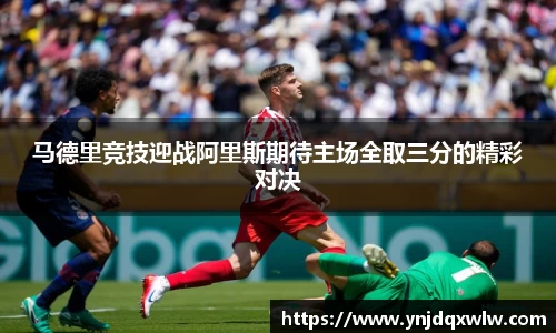 马德里竞技迎战阿里斯期待主场全取三分的精彩对决